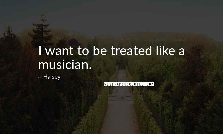 Halsey Quotes: I want to be treated like a musician.