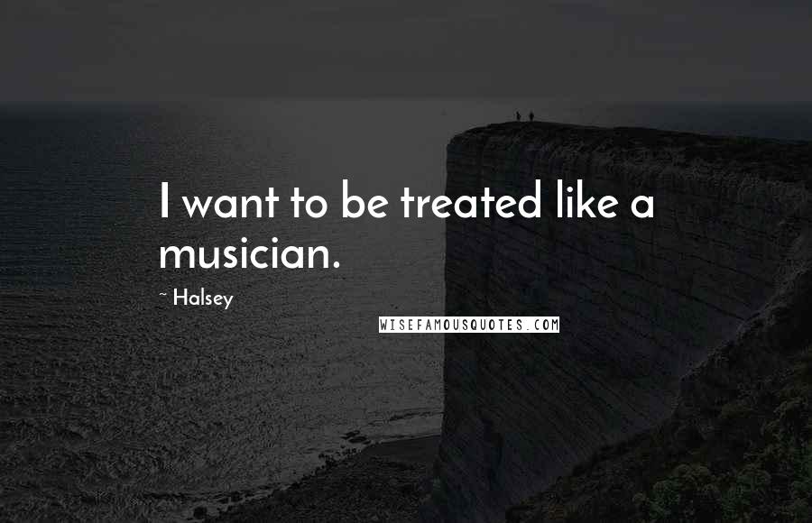 Halsey Quotes: I want to be treated like a musician.