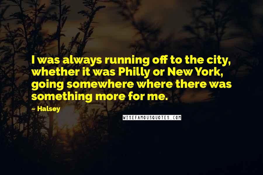 Halsey Quotes: I was always running off to the city, whether it was Philly or New York, going somewhere where there was something more for me.