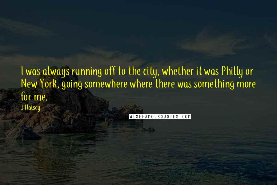 Halsey Quotes: I was always running off to the city, whether it was Philly or New York, going somewhere where there was something more for me.