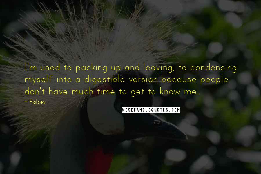 Halsey Quotes: I'm used to packing up and leaving, to condensing myself into a digestible version because people don't have much time to get to know me.