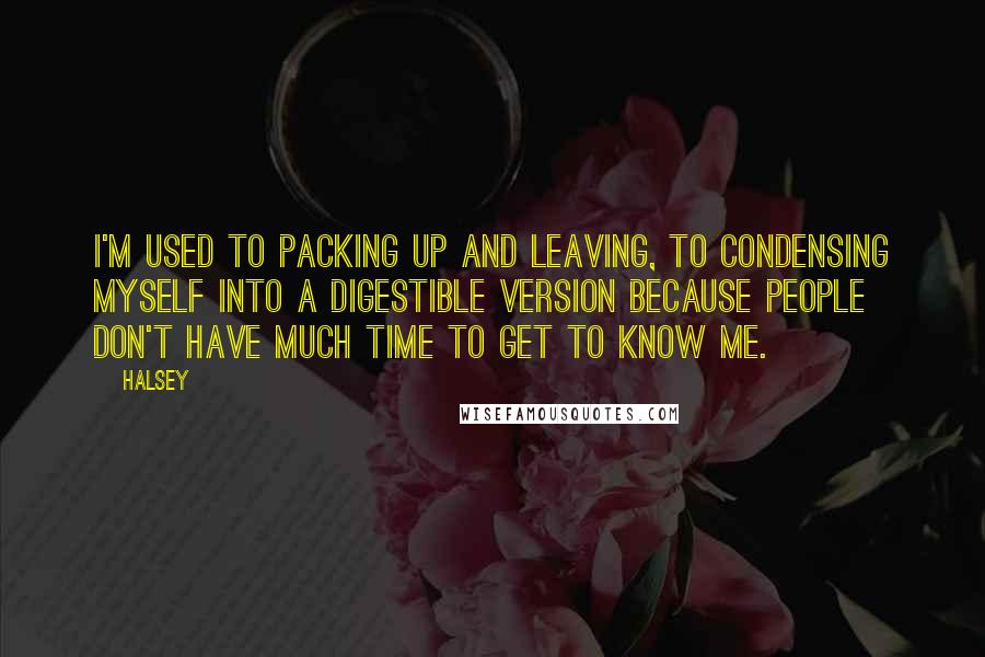 Halsey Quotes: I'm used to packing up and leaving, to condensing myself into a digestible version because people don't have much time to get to know me.