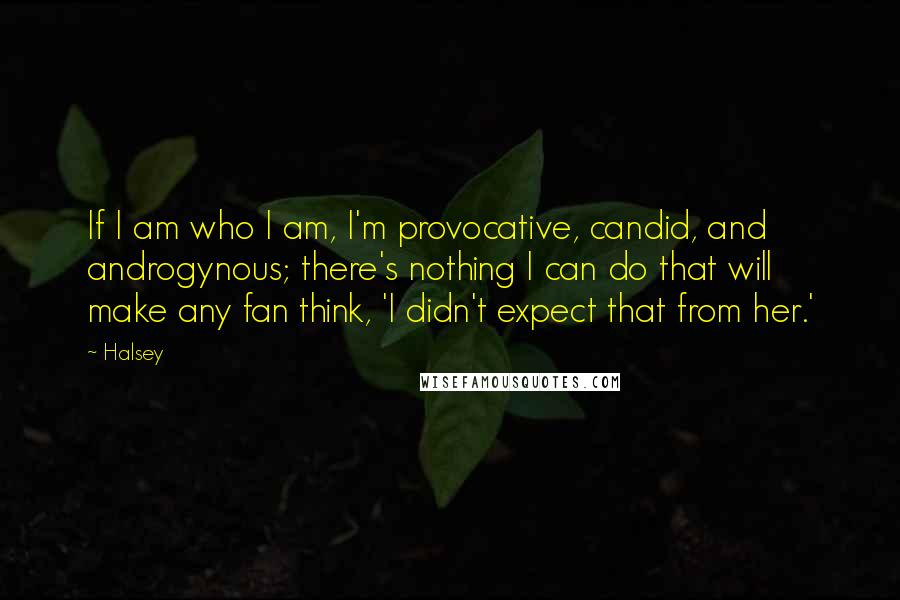 Halsey Quotes: If I am who I am, I'm provocative, candid, and androgynous; there's nothing I can do that will make any fan think, 'I didn't expect that from her.'