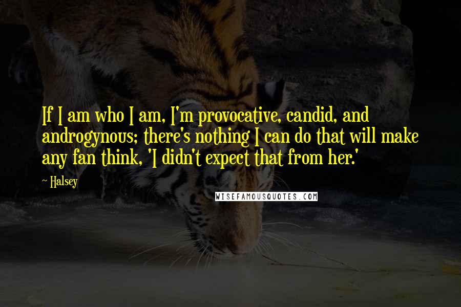 Halsey Quotes: If I am who I am, I'm provocative, candid, and androgynous; there's nothing I can do that will make any fan think, 'I didn't expect that from her.'