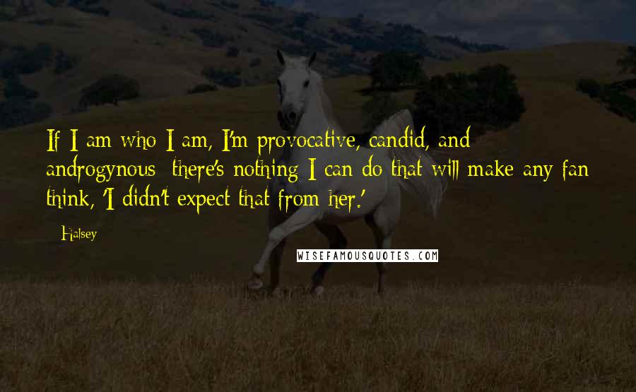 Halsey Quotes: If I am who I am, I'm provocative, candid, and androgynous; there's nothing I can do that will make any fan think, 'I didn't expect that from her.'