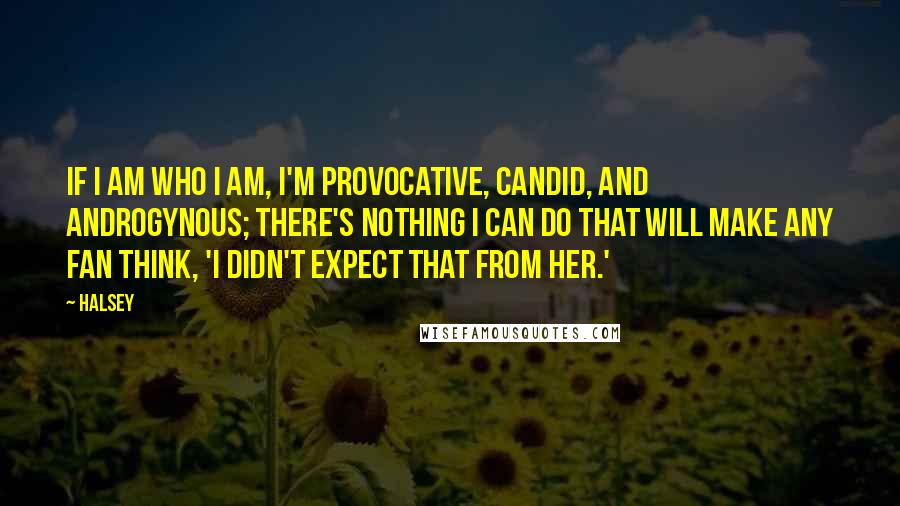 Halsey Quotes: If I am who I am, I'm provocative, candid, and androgynous; there's nothing I can do that will make any fan think, 'I didn't expect that from her.'