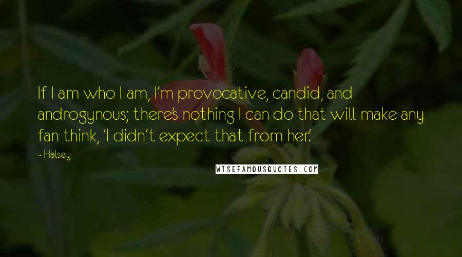 Halsey Quotes: If I am who I am, I'm provocative, candid, and androgynous; there's nothing I can do that will make any fan think, 'I didn't expect that from her.'