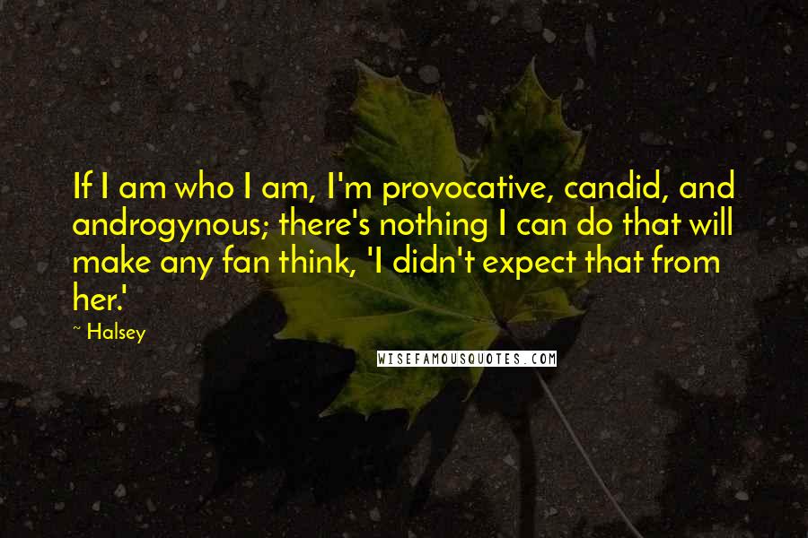 Halsey Quotes: If I am who I am, I'm provocative, candid, and androgynous; there's nothing I can do that will make any fan think, 'I didn't expect that from her.'