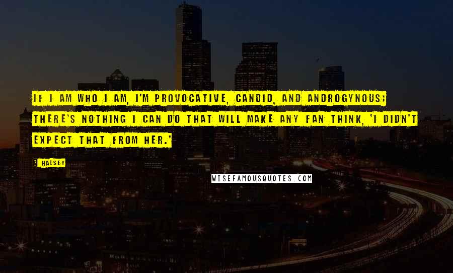 Halsey Quotes: If I am who I am, I'm provocative, candid, and androgynous; there's nothing I can do that will make any fan think, 'I didn't expect that from her.'