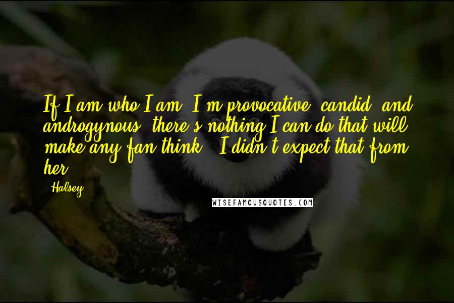 Halsey Quotes: If I am who I am, I'm provocative, candid, and androgynous; there's nothing I can do that will make any fan think, 'I didn't expect that from her.'