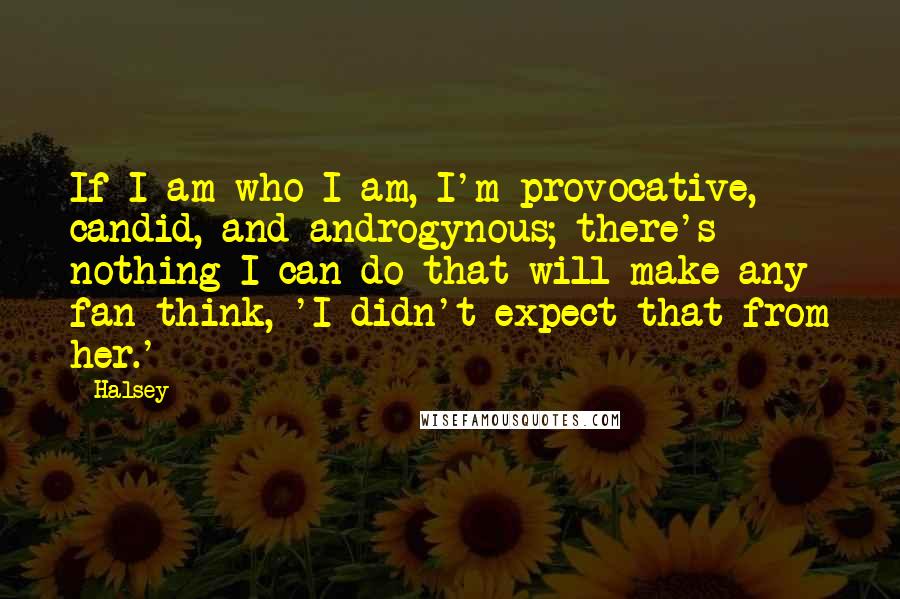 Halsey Quotes: If I am who I am, I'm provocative, candid, and androgynous; there's nothing I can do that will make any fan think, 'I didn't expect that from her.'