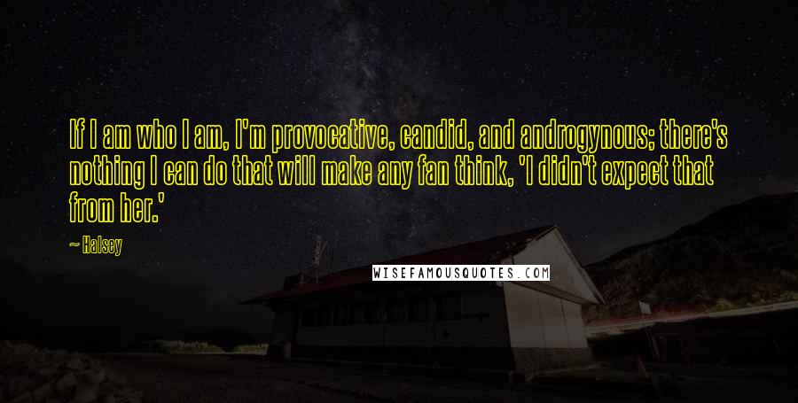 Halsey Quotes: If I am who I am, I'm provocative, candid, and androgynous; there's nothing I can do that will make any fan think, 'I didn't expect that from her.'