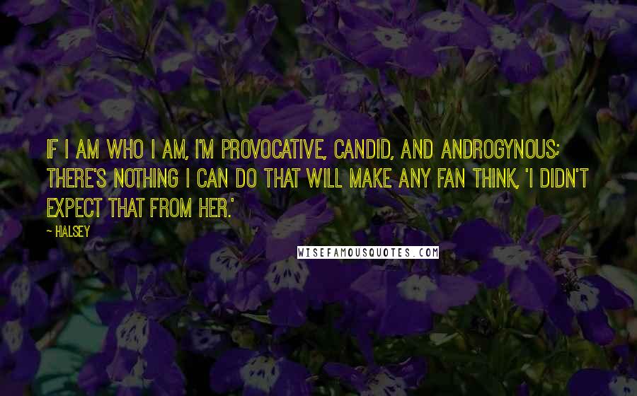 Halsey Quotes: If I am who I am, I'm provocative, candid, and androgynous; there's nothing I can do that will make any fan think, 'I didn't expect that from her.'