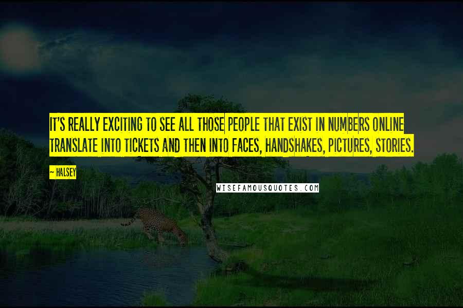 Halsey Quotes: It's really exciting to see all those people that exist in numbers online translate into tickets and then into faces, handshakes, pictures, stories.