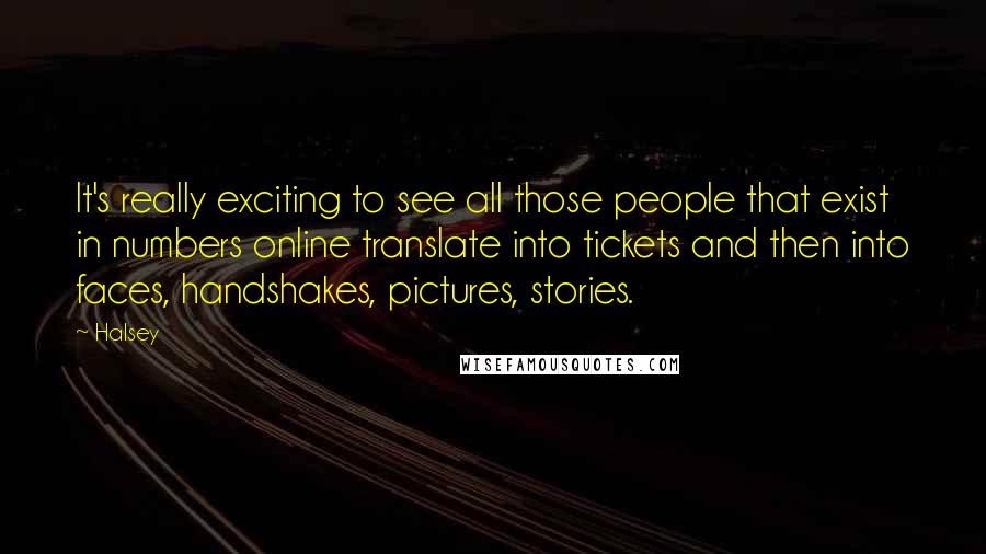 Halsey Quotes: It's really exciting to see all those people that exist in numbers online translate into tickets and then into faces, handshakes, pictures, stories.