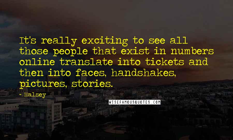 Halsey Quotes: It's really exciting to see all those people that exist in numbers online translate into tickets and then into faces, handshakes, pictures, stories.