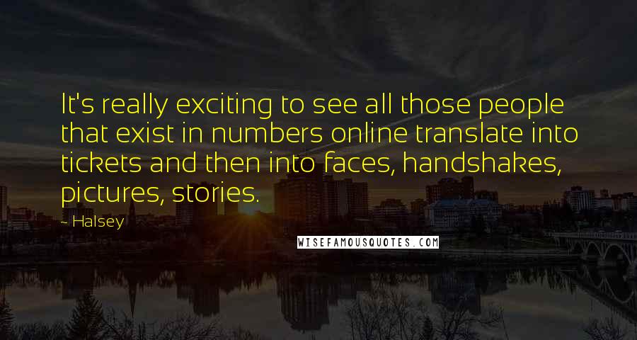 Halsey Quotes: It's really exciting to see all those people that exist in numbers online translate into tickets and then into faces, handshakes, pictures, stories.