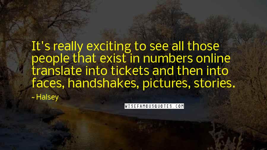 Halsey Quotes: It's really exciting to see all those people that exist in numbers online translate into tickets and then into faces, handshakes, pictures, stories.