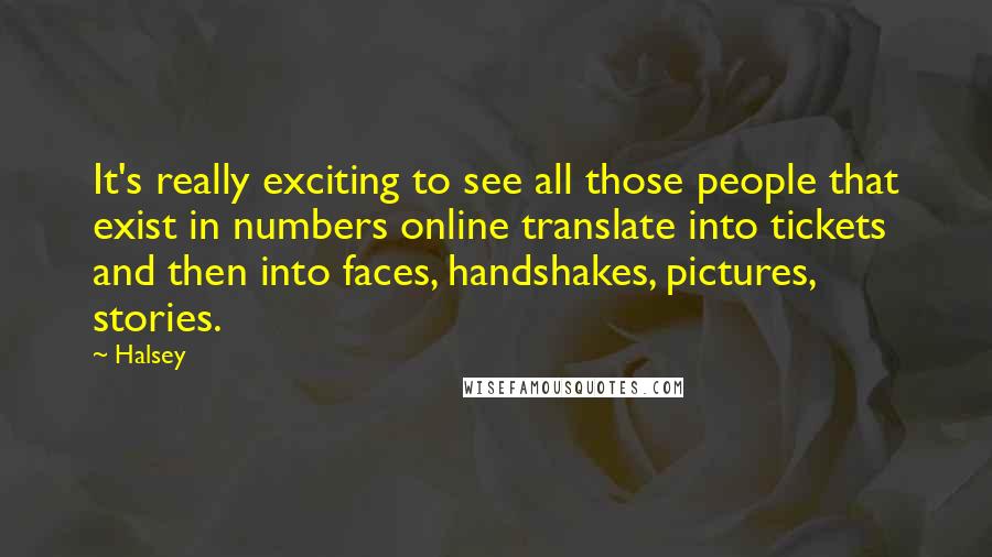 Halsey Quotes: It's really exciting to see all those people that exist in numbers online translate into tickets and then into faces, handshakes, pictures, stories.