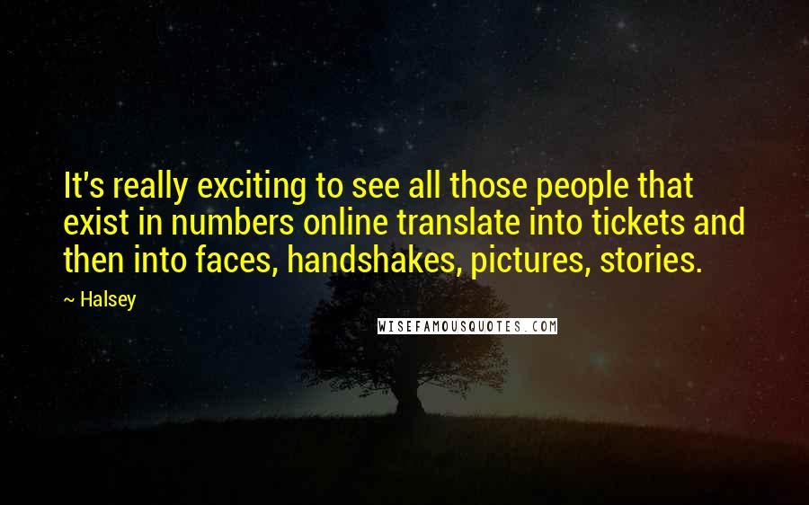 Halsey Quotes: It's really exciting to see all those people that exist in numbers online translate into tickets and then into faces, handshakes, pictures, stories.