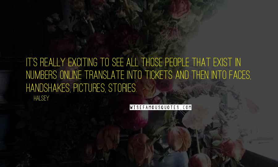 Halsey Quotes: It's really exciting to see all those people that exist in numbers online translate into tickets and then into faces, handshakes, pictures, stories.