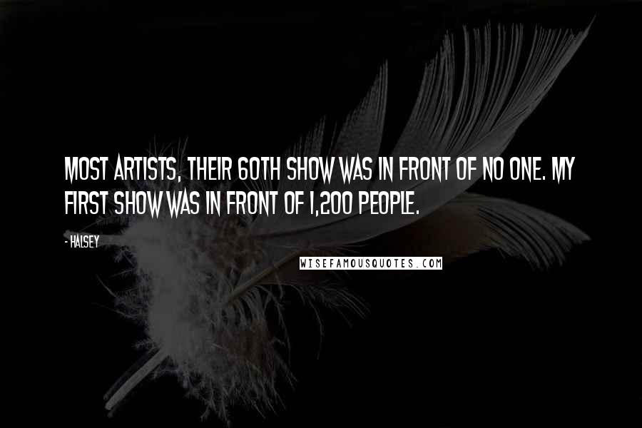 Halsey Quotes: Most artists, their 60th show was in front of no one. My first show was in front of 1,200 people.