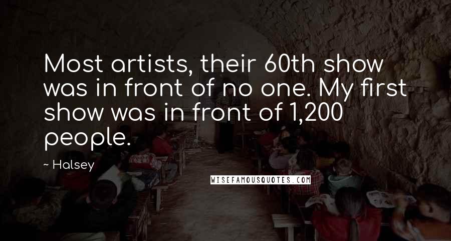 Halsey Quotes: Most artists, their 60th show was in front of no one. My first show was in front of 1,200 people.