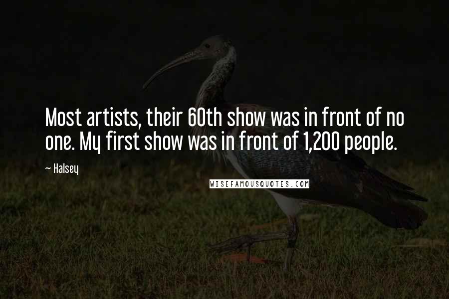 Halsey Quotes: Most artists, their 60th show was in front of no one. My first show was in front of 1,200 people.