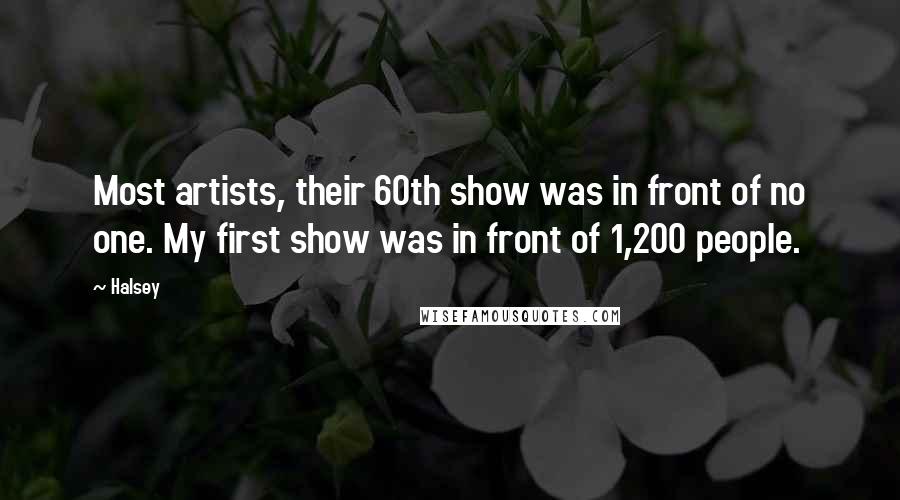 Halsey Quotes: Most artists, their 60th show was in front of no one. My first show was in front of 1,200 people.