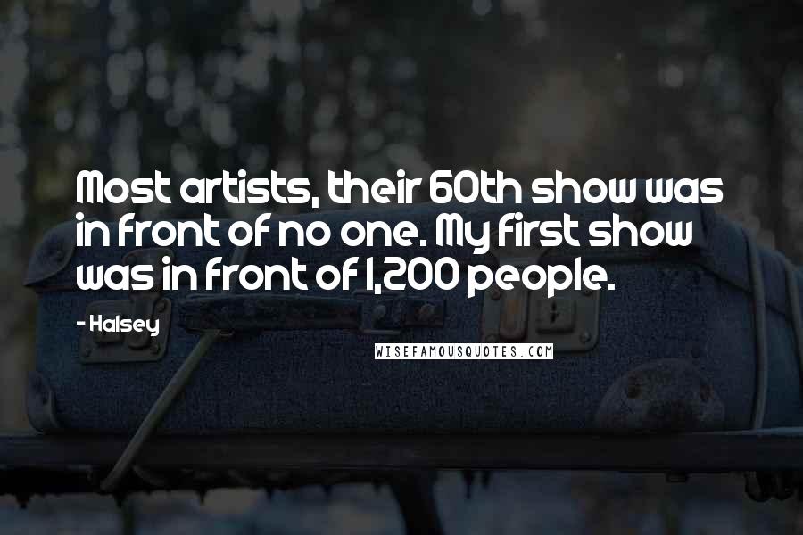 Halsey Quotes: Most artists, their 60th show was in front of no one. My first show was in front of 1,200 people.