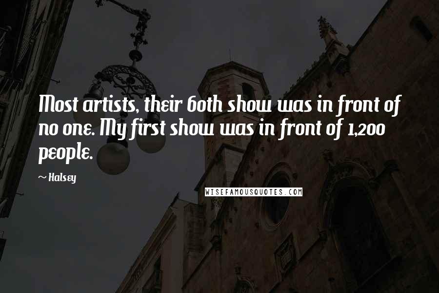 Halsey Quotes: Most artists, their 60th show was in front of no one. My first show was in front of 1,200 people.