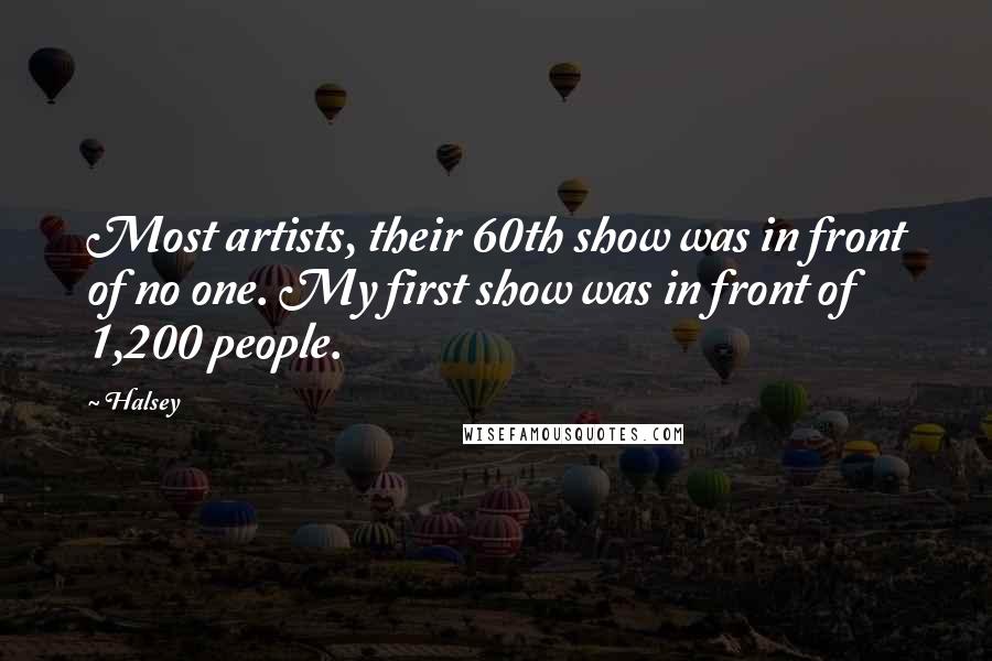 Halsey Quotes: Most artists, their 60th show was in front of no one. My first show was in front of 1,200 people.