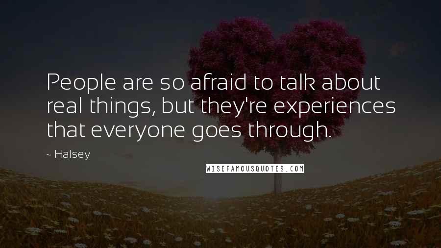 Halsey Quotes: People are so afraid to talk about real things, but they're experiences that everyone goes through.