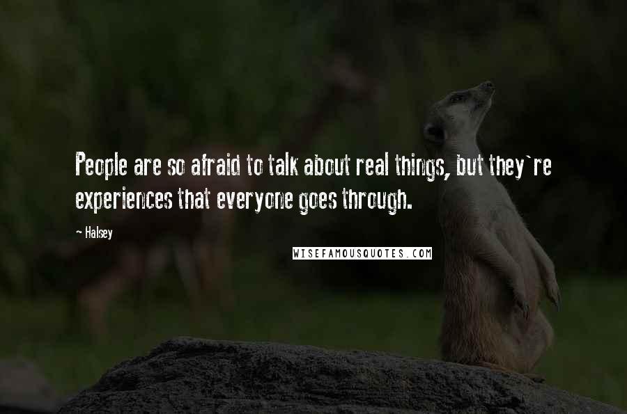 Halsey Quotes: People are so afraid to talk about real things, but they're experiences that everyone goes through.