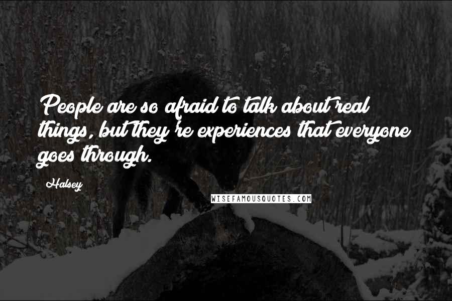 Halsey Quotes: People are so afraid to talk about real things, but they're experiences that everyone goes through.