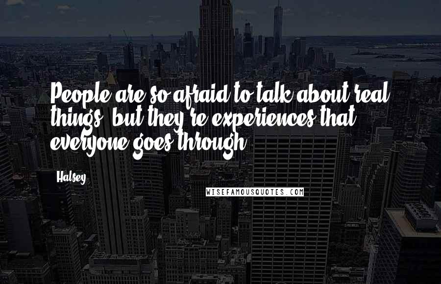 Halsey Quotes: People are so afraid to talk about real things, but they're experiences that everyone goes through.