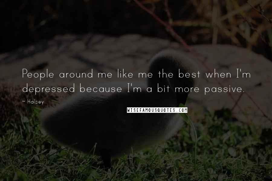 Halsey Quotes: People around me like me the best when I'm depressed because I'm a bit more passive.