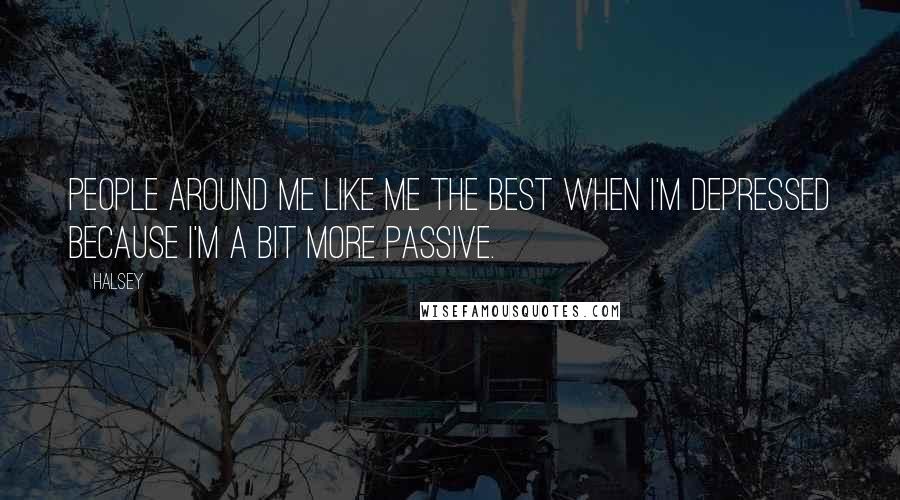 Halsey Quotes: People around me like me the best when I'm depressed because I'm a bit more passive.