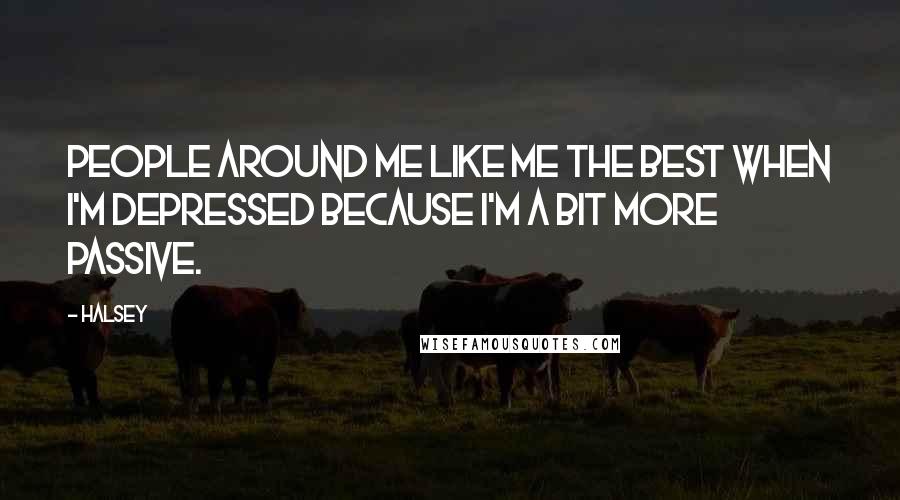 Halsey Quotes: People around me like me the best when I'm depressed because I'm a bit more passive.