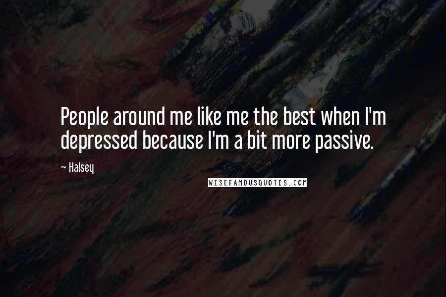 Halsey Quotes: People around me like me the best when I'm depressed because I'm a bit more passive.