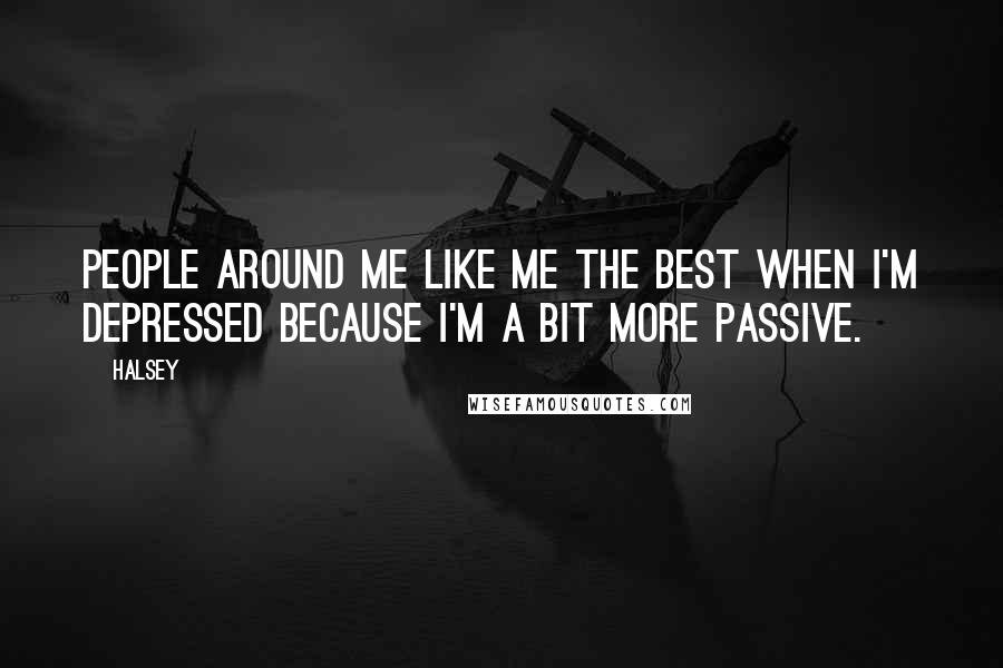 Halsey Quotes: People around me like me the best when I'm depressed because I'm a bit more passive.