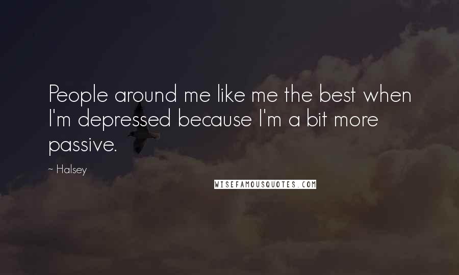 Halsey Quotes: People around me like me the best when I'm depressed because I'm a bit more passive.