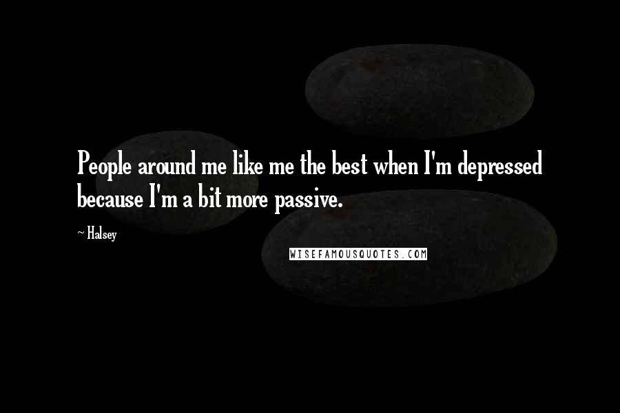 Halsey Quotes: People around me like me the best when I'm depressed because I'm a bit more passive.