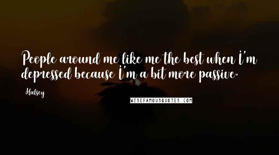 Halsey Quotes: People around me like me the best when I'm depressed because I'm a bit more passive.