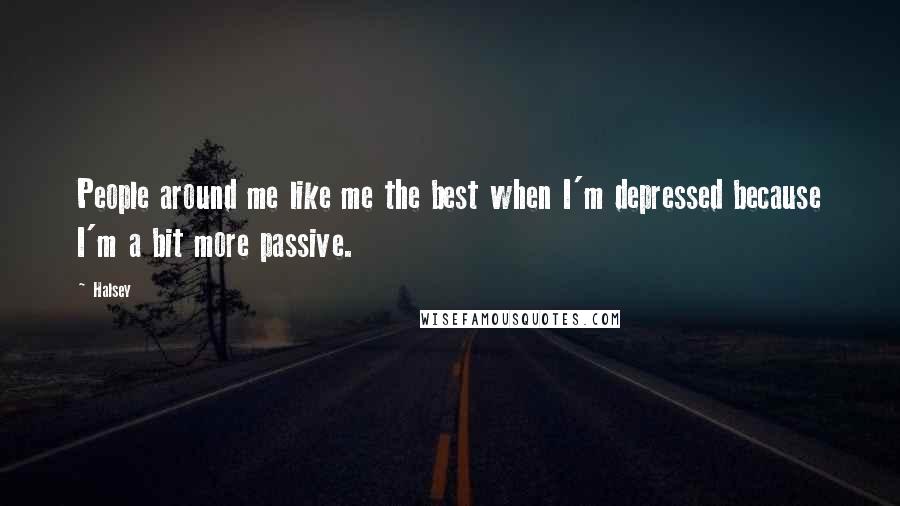 Halsey Quotes: People around me like me the best when I'm depressed because I'm a bit more passive.