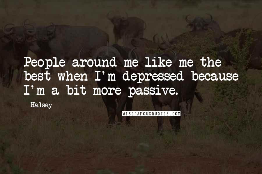 Halsey Quotes: People around me like me the best when I'm depressed because I'm a bit more passive.