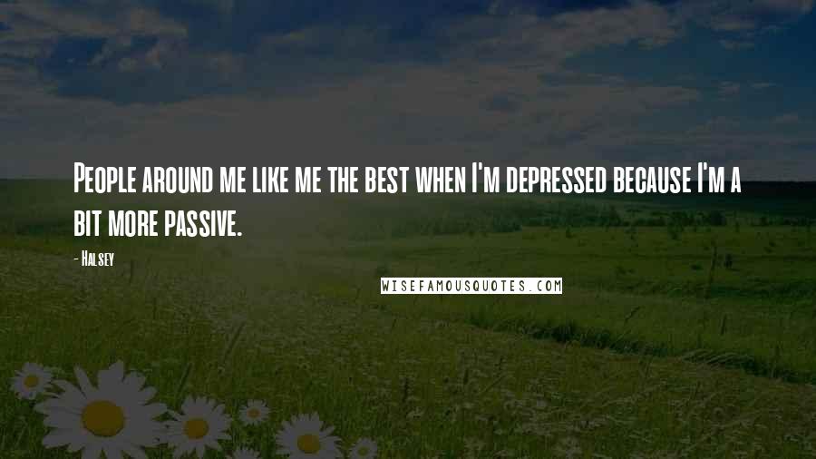 Halsey Quotes: People around me like me the best when I'm depressed because I'm a bit more passive.