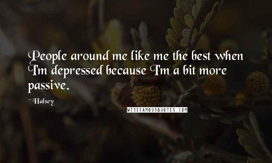 Halsey Quotes: People around me like me the best when I'm depressed because I'm a bit more passive.