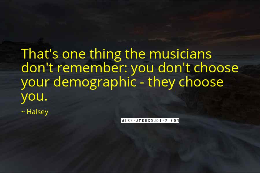 Halsey Quotes: That's one thing the musicians don't remember: you don't choose your demographic - they choose you.