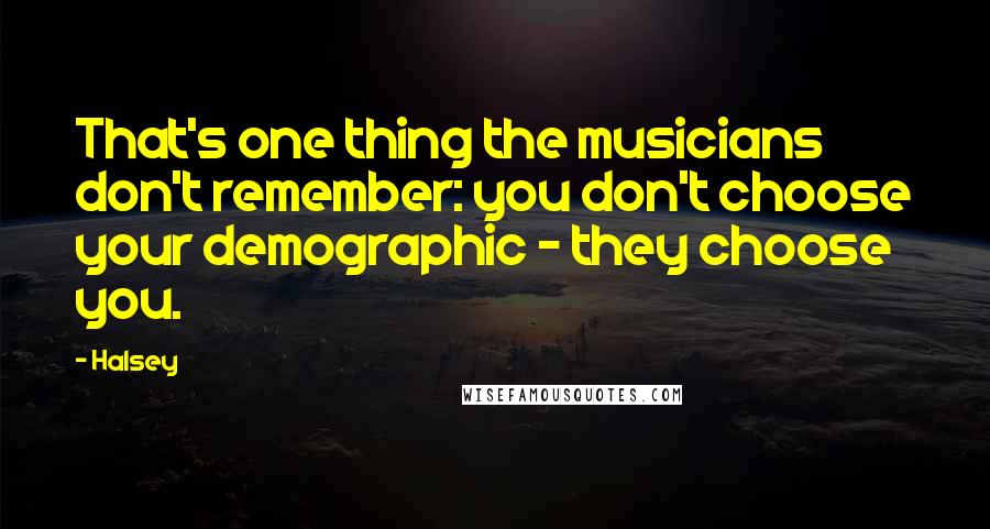 Halsey Quotes: That's one thing the musicians don't remember: you don't choose your demographic - they choose you.